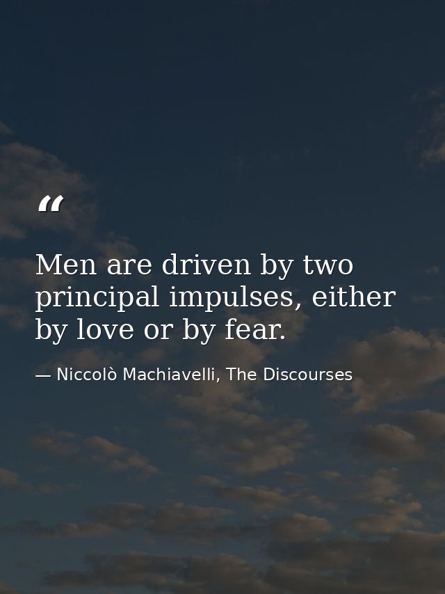 Men are driven by two principal impulses, either by love or by fear. — Niccolò Machiavelli, The Discourses