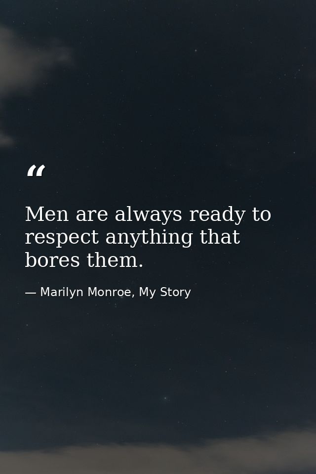 Men are always ready to respect anything that bores them. — Marilyn Monroe, My Story