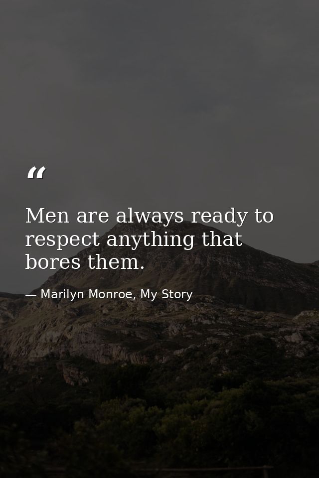 Men are always ready to respect anything that bores them. — Marilyn Monroe, My Story