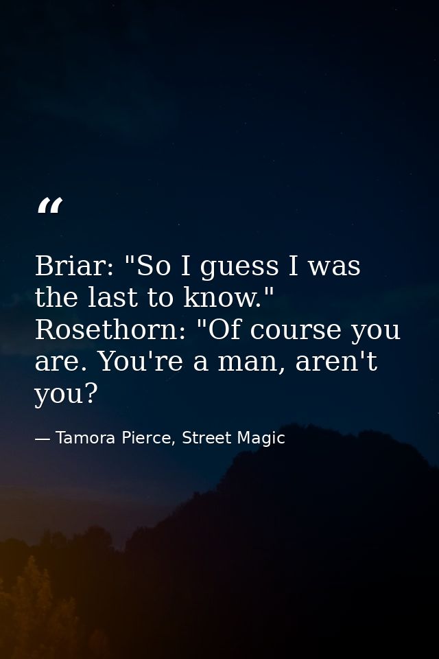 Briar: "So I guess I was the last to know." Rosethorn: "Of course you are. You're a man, aren't you? — Tamora Pierce, Street Magic