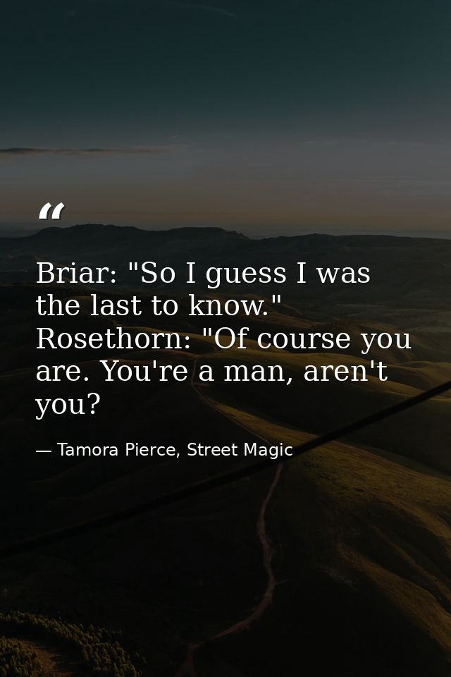 Briar: "So I guess I was the last to know." Rosethorn: "Of course you are. You're a man, aren't you? — Tamora Pierce, Street Magic