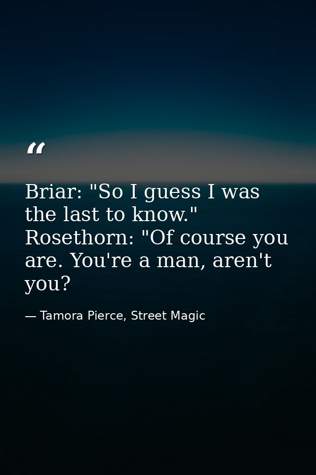 Briar: "So I guess I was the last to know." Rosethorn: "Of course you are. You're a man, aren't you? — Tamora Pierce, Street Magic