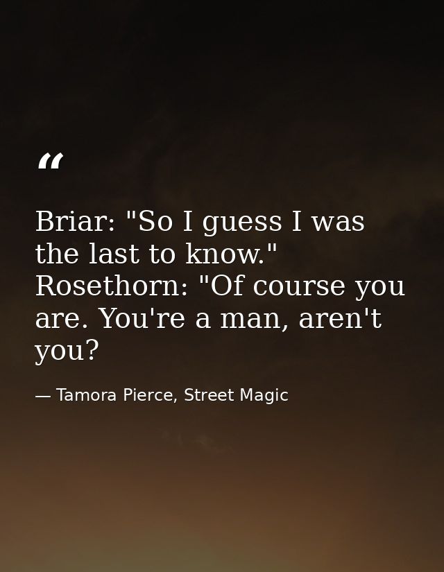 Briar: "So I guess I was the last to know." Rosethorn: "Of course you are. You're a man, aren't you? — Tamora Pierce, Street Magic