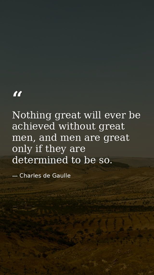 Nothing great will ever be achieved without great men, and men are great only if they are determined to be so. — Charles de Gaulle