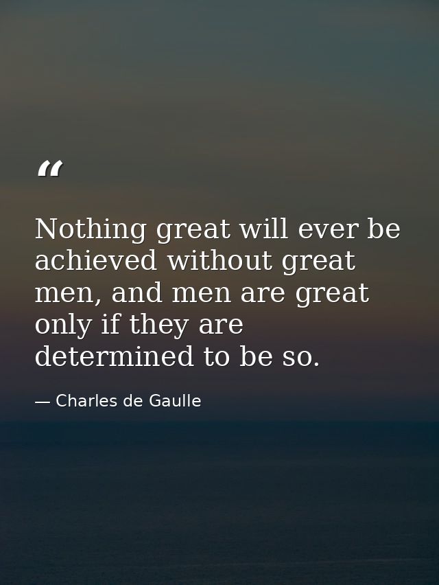 Nothing great will ever be achieved without great men, and men are great only if they are determined to be so. — Charles de Gaulle