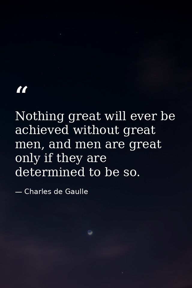 Nothing great will ever be achieved without great men, and men are great only if they are determined to be so. — Charles de Gaulle