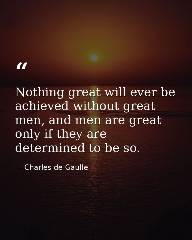 Nothing great will ever be achieved without great men, and men are great only if they are determined to be so. — Charles de Gaulle