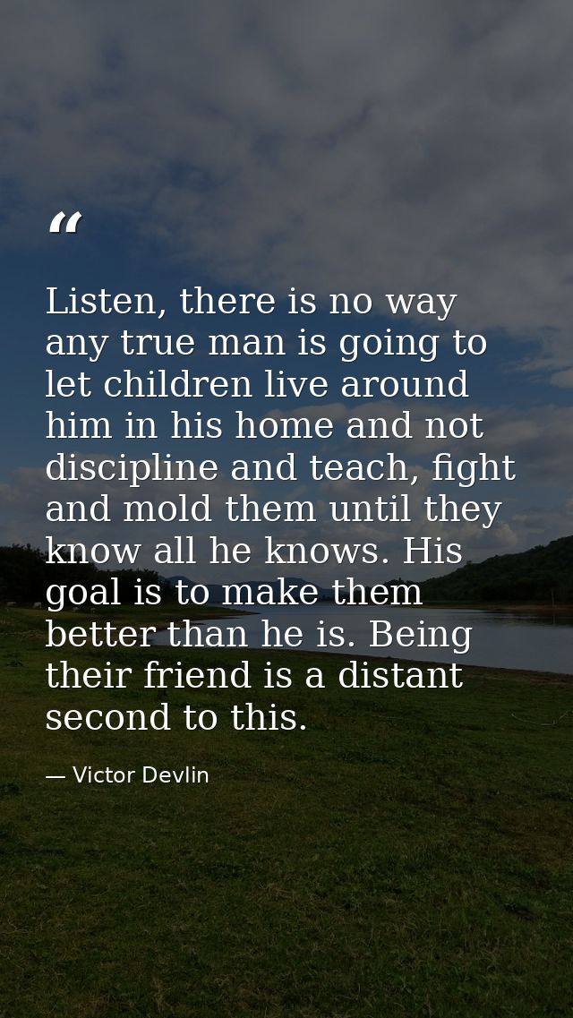 Listen, there is no way any true man is going to let children live around him in his home and not discipline and teach,  — Victor Devlin
