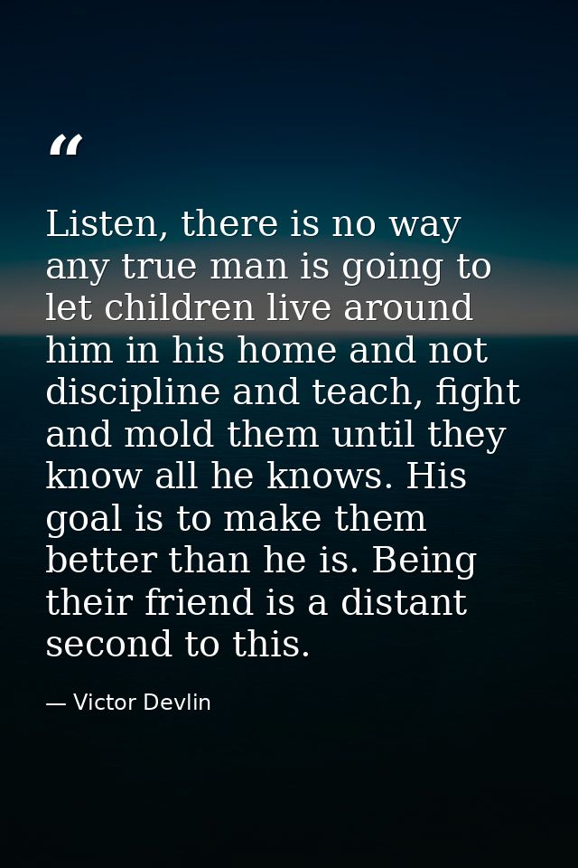 Listen, there is no way any true man is going to let children live around him in his home and not discipline and teach,  — Victor Devlin
