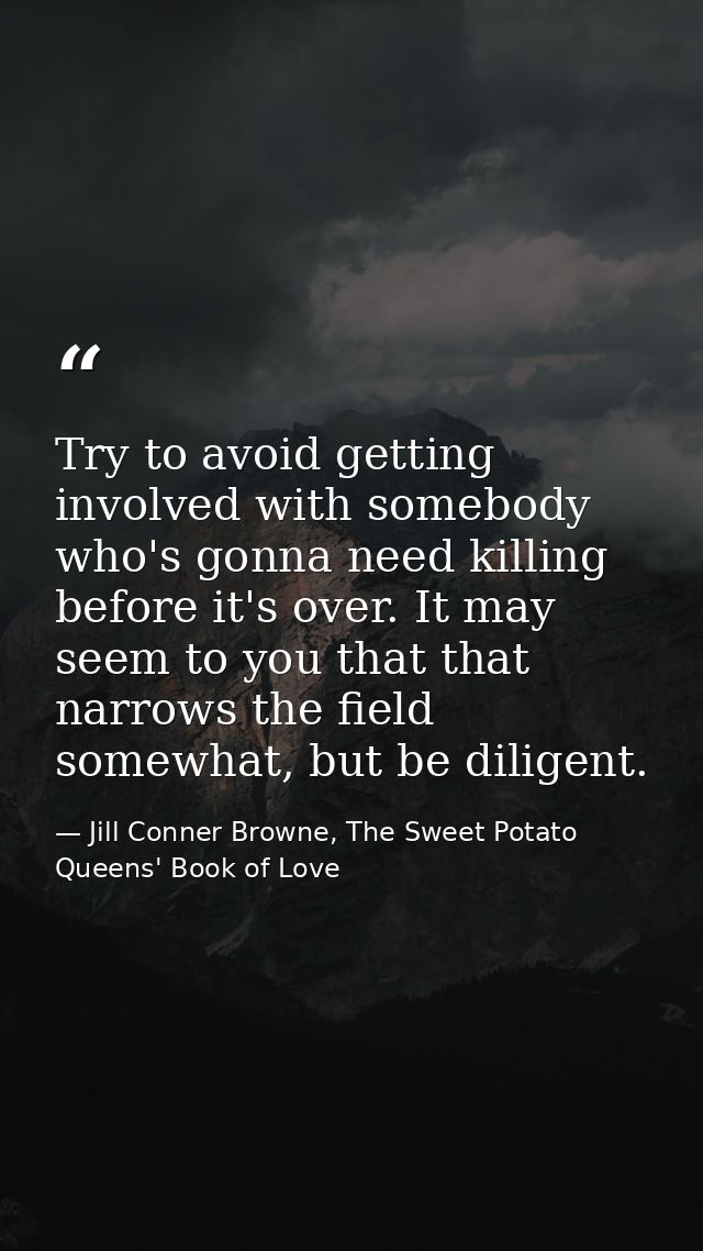 Try to avoid getting involved with somebody who's gonna need killing before it's over. It may seem to you that that narr — Jill Conner Browne, The Sweet Potato Queens' Book of Love