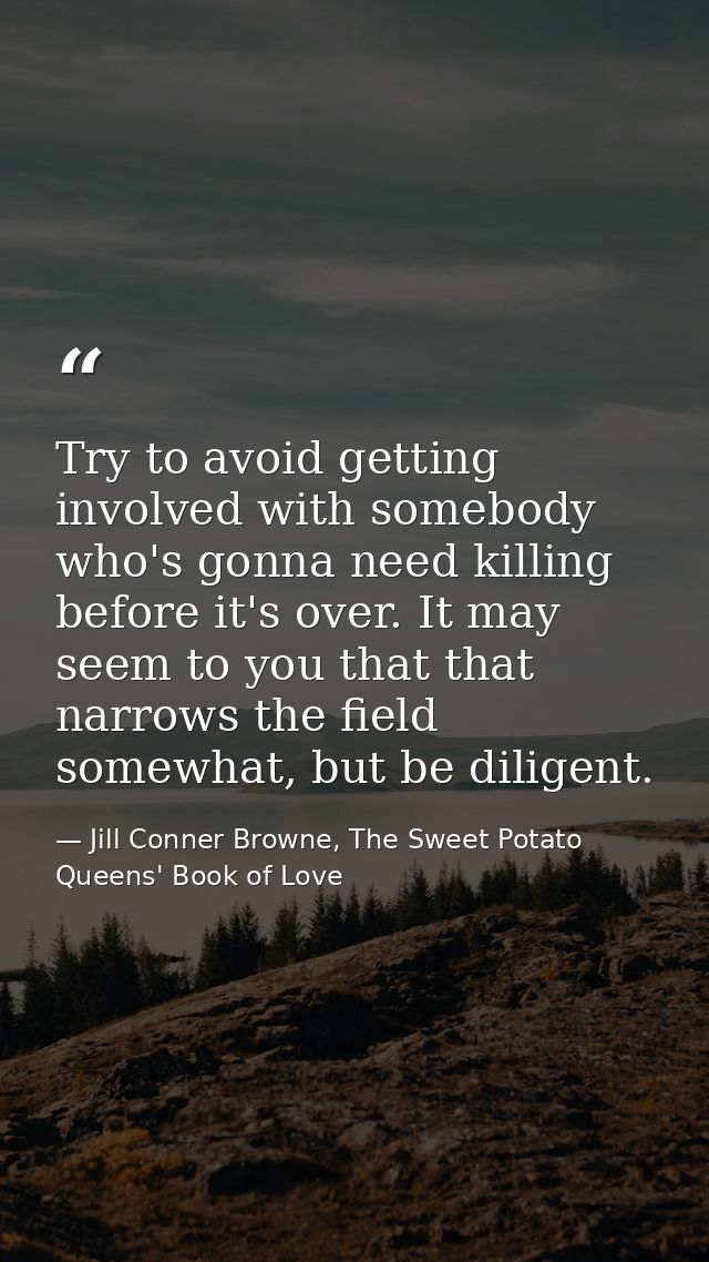Try to avoid getting involved with somebody who's gonna need killing before it's over. It may seem to you that that narr — Jill Conner Browne, The Sweet Potato Queens' Book of Love