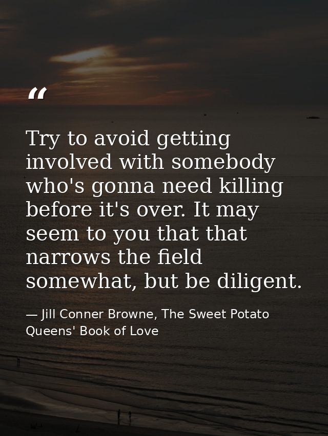 Try to avoid getting involved with somebody who's gonna need killing before it's over. It may seem to you that that narr — Jill Conner Browne, The Sweet Potato Queens' Book of Love