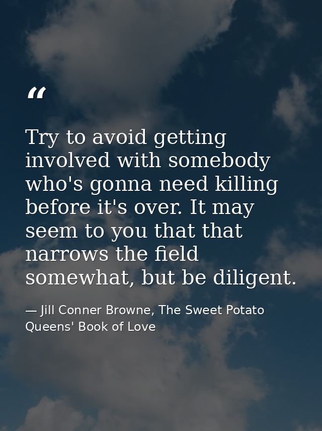 Try to avoid getting involved with somebody who's gonna need killing before it's over. It may seem to you that that narr — Jill Conner Browne, The Sweet Potato Queens' Book of Love