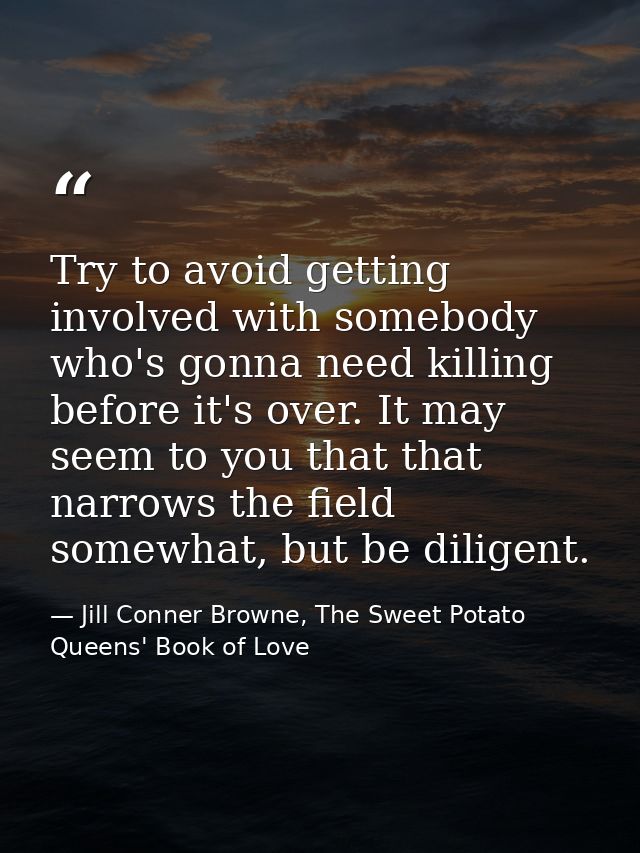 Try to avoid getting involved with somebody who's gonna need killing before it's over. It may seem to you that that narr — Jill Conner Browne, The Sweet Potato Queens' Book of Love