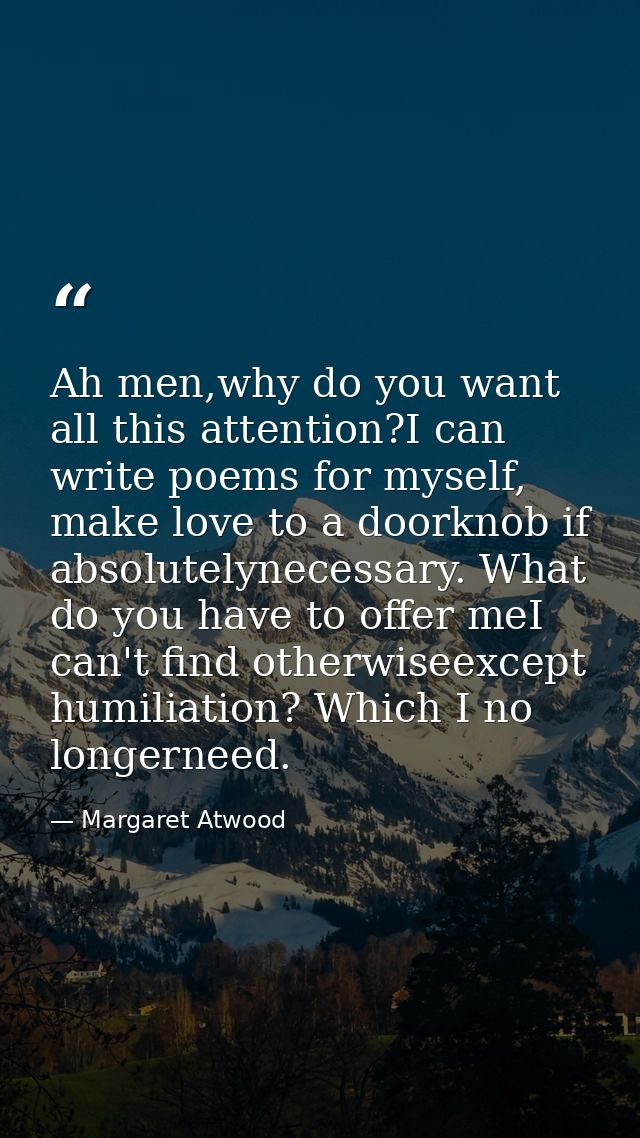 Ah men,why do you want all this attention?I can write poems for myself, make love to a doorknob if absolutelynecessary.  — Margaret Atwood