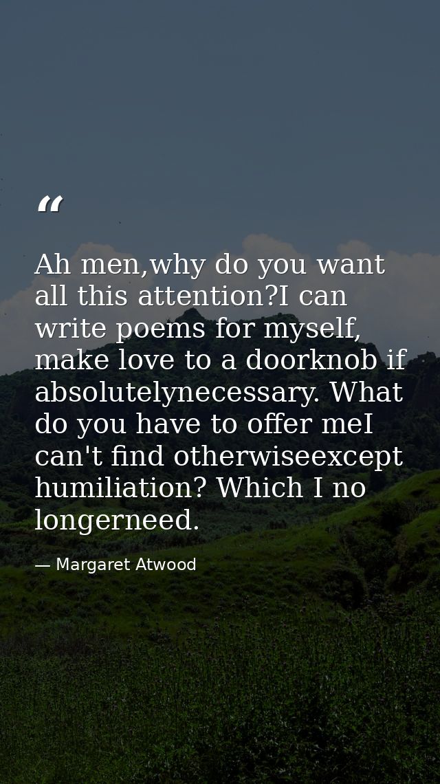 Ah men,why do you want all this attention?I can write poems for myself, make love to a doorknob if absolutelynecessary.  — Margaret Atwood