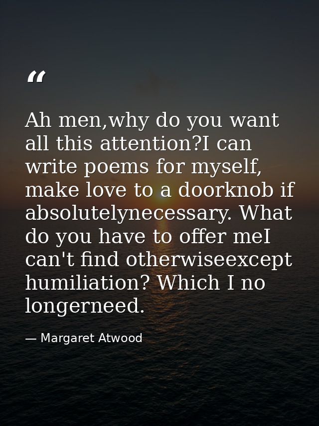 Ah men,why do you want all this attention?I can write poems for myself, make love to a doorknob if absolutelynecessary.  — Margaret Atwood