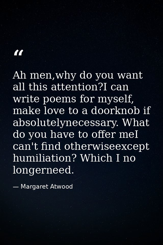 Ah men,why do you want all this attention?I can write poems for myself, make love to a doorknob if absolutelynecessary.  — Margaret Atwood