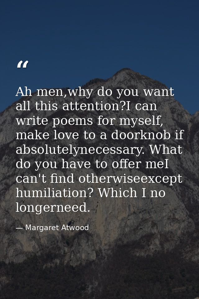 Ah men,why do you want all this attention?I can write poems for myself, make love to a doorknob if absolutelynecessary.  — Margaret Atwood