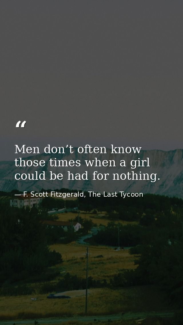 Men don’t often know those times when a girl could be had for nothing. — F. Scott Fitzgerald, The Last Tycoon