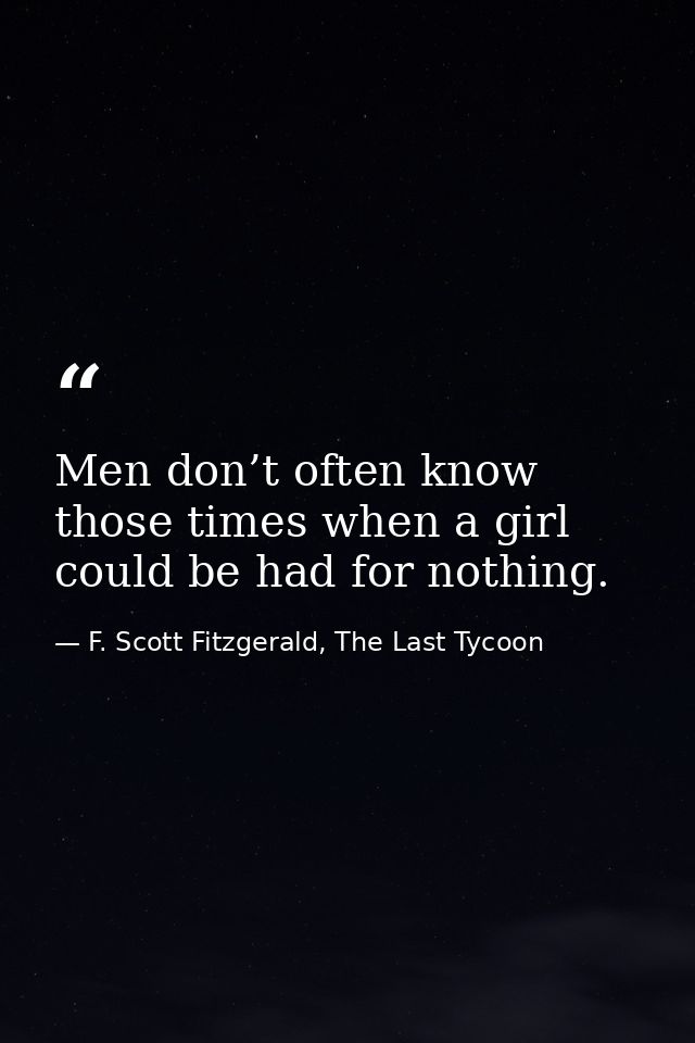 Men don’t often know those times when a girl could be had for nothing. — F. Scott Fitzgerald, The Last Tycoon