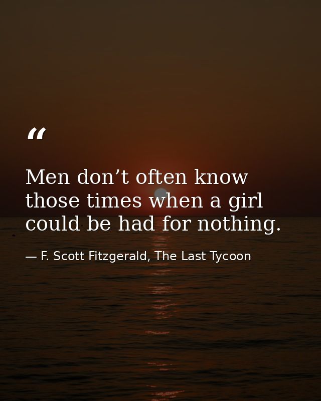 Men don’t often know those times when a girl could be had for nothing. — F. Scott Fitzgerald, The Last Tycoon