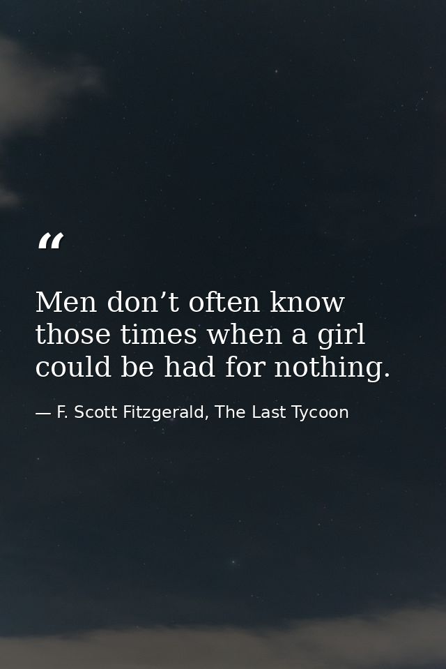 Men don’t often know those times when a girl could be had for nothing. — F. Scott Fitzgerald, The Last Tycoon