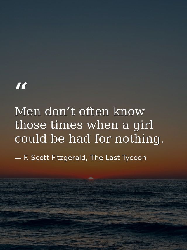 Men don’t often know those times when a girl could be had for nothing. — F. Scott Fitzgerald, The Last Tycoon