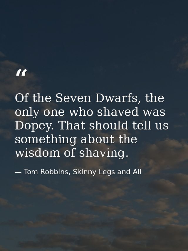 Of the Seven Dwarfs, the only one who shaved was Dopey. That should tell us something about the wisdom of shaving. — Tom Robbins, Skinny Legs and All