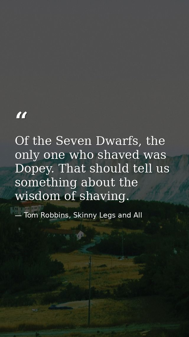 Of the Seven Dwarfs, the only one who shaved was Dopey. That should tell us something about the wisdom of shaving. — Tom Robbins, Skinny Legs and All