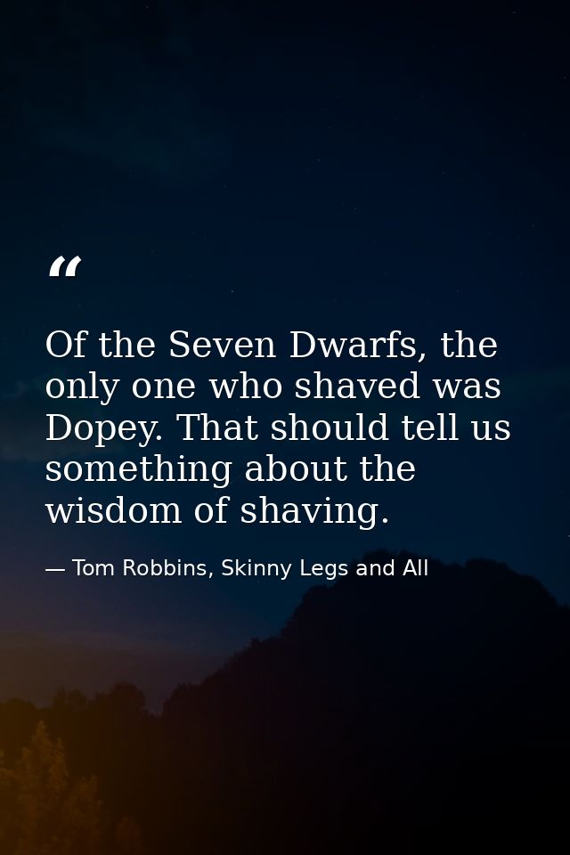 Of the Seven Dwarfs, the only one who shaved was Dopey. That should tell us something about the wisdom of shaving. — Tom Robbins, Skinny Legs and All