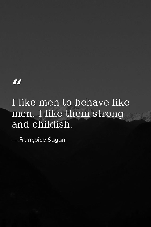I like men to behave like men. I like them strong and childish. — Françoise Sagan