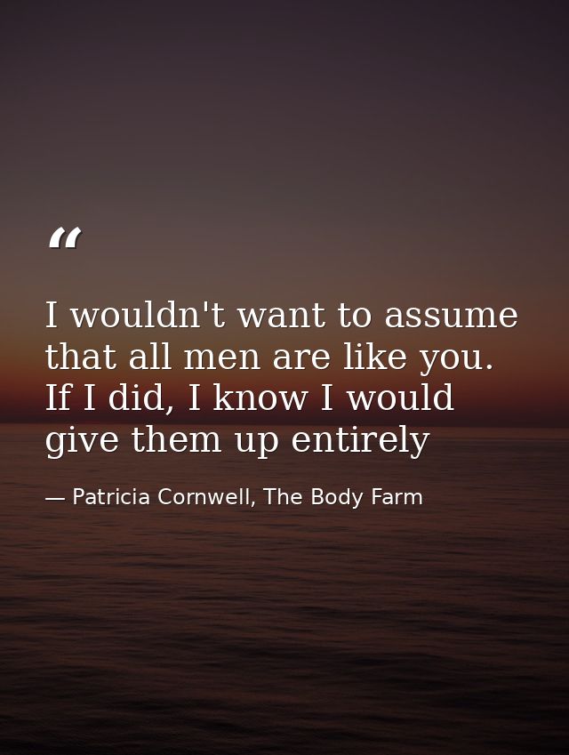 I wouldn't want to assume that all men are like you. If I did, I know I would give them up entirely — Patricia Cornwell, The Body Farm