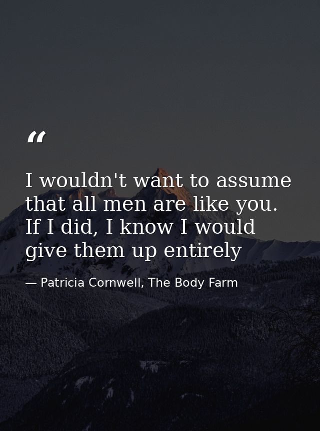 I wouldn't want to assume that all men are like you. If I did, I know I would give them up entirely — Patricia Cornwell, The Body Farm