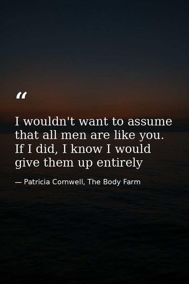 I wouldn't want to assume that all men are like you. If I did, I know I would give them up entirely — Patricia Cornwell, The Body Farm