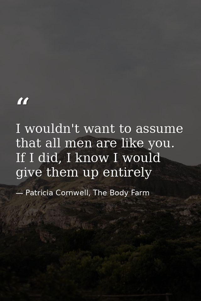 I wouldn't want to assume that all men are like you. If I did, I know I would give them up entirely — Patricia Cornwell, The Body Farm
