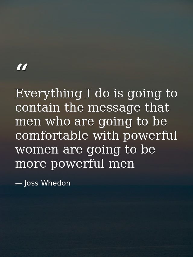 Everything I do is going to contain the message that men who are going to be comfortable with powerful women are going t — Joss Whedon