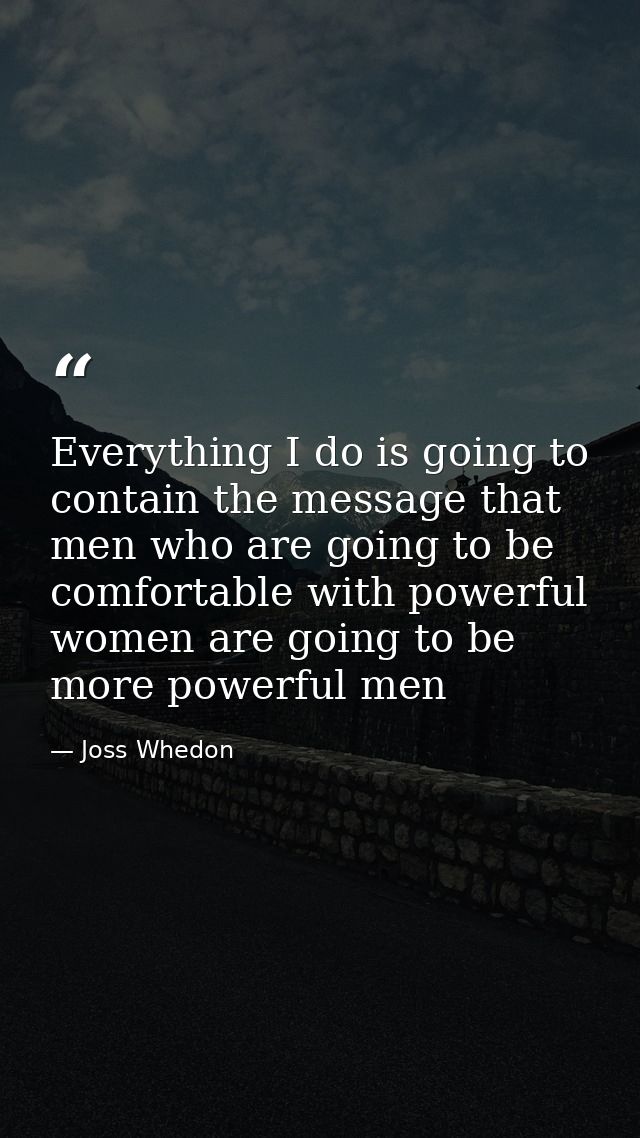 Everything I do is going to contain the message that men who are going to be comfortable with powerful women are going t — Joss Whedon