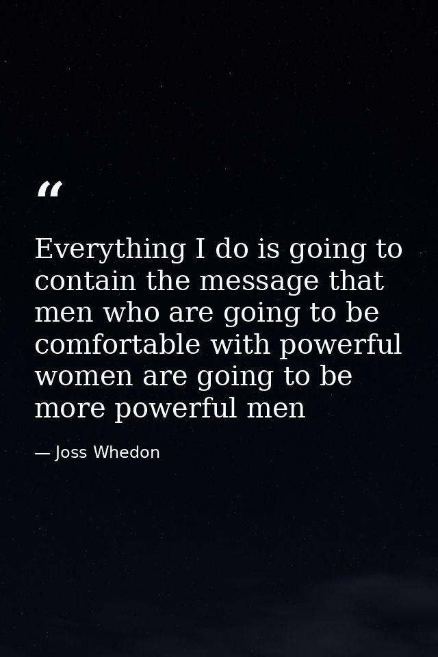 Everything I do is going to contain the message that men who are going to be comfortable with powerful women are going t — Joss Whedon