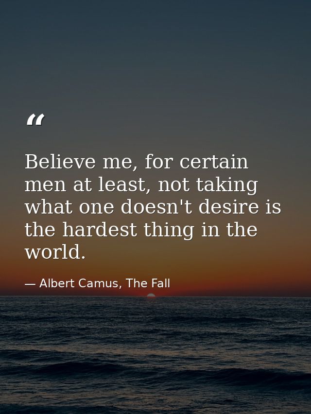 Believe me, for certain men at least, not taking what one doesn't desire is the hardest thing in the world. — Albert Camus, The Fall