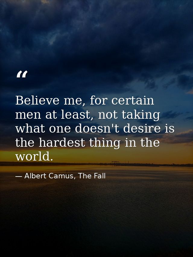 Believe me, for certain men at least, not taking what one doesn't desire is the hardest thing in the world. — Albert Camus, The Fall