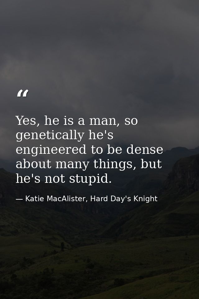 Yes, he is a man, so genetically he's engineered to be dense about many things, but he's not stupid. — Katie MacAlister, Hard Day's Knight