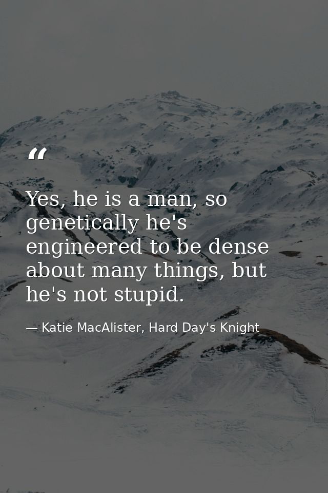 Yes, he is a man, so genetically he's engineered to be dense about many things, but he's not stupid. — Katie MacAlister, Hard Day's Knight