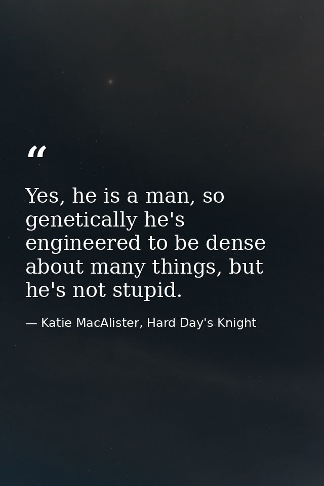 Yes, he is a man, so genetically he's engineered to be dense about many things, but he's not stupid. — Katie MacAlister, Hard Day's Knight