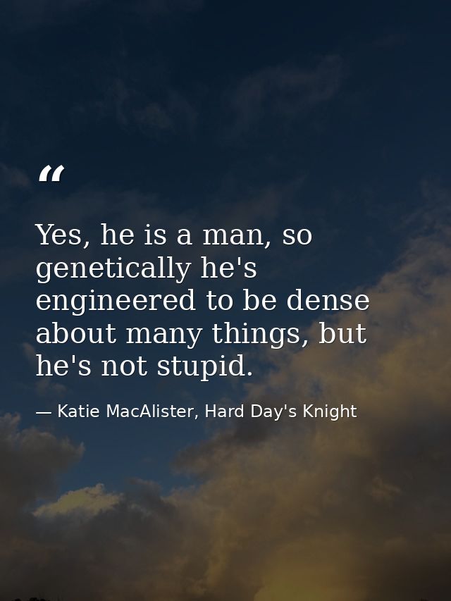 Yes, he is a man, so genetically he's engineered to be dense about many things, but he's not stupid. — Katie MacAlister, Hard Day's Knight