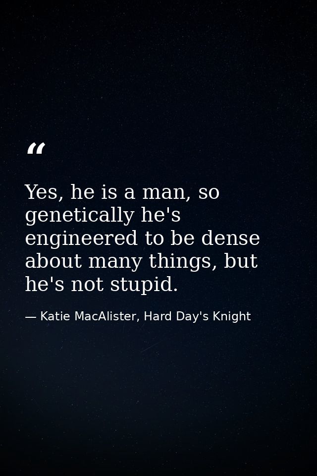 Yes, he is a man, so genetically he's engineered to be dense about many things, but he's not stupid. — Katie MacAlister, Hard Day's Knight