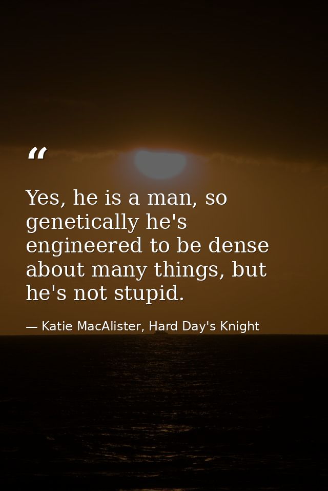 Yes, he is a man, so genetically he's engineered to be dense about many things, but he's not stupid. — Katie MacAlister, Hard Day's Knight