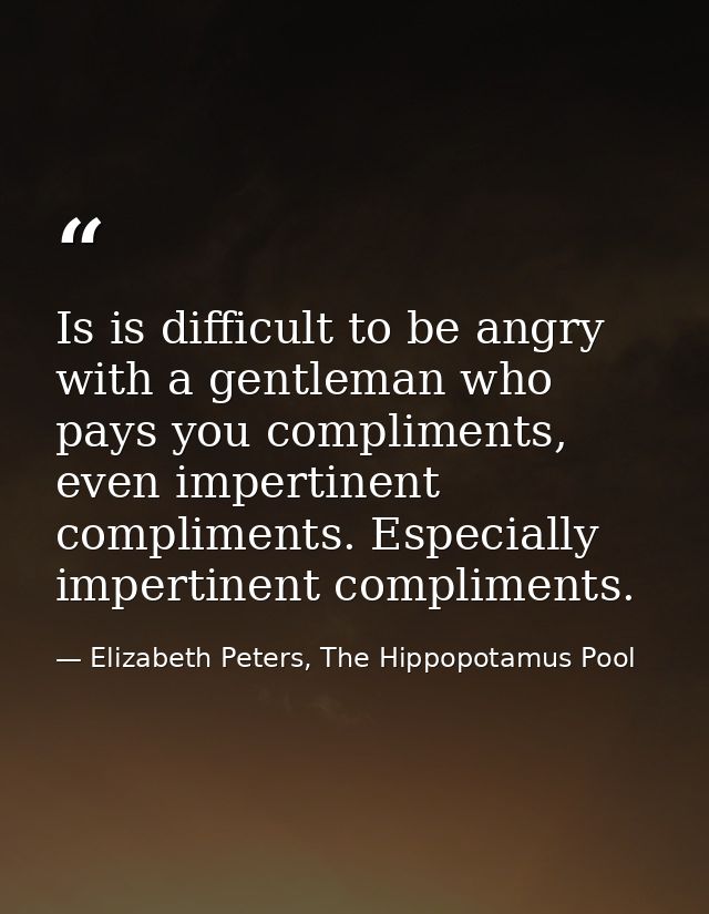 Is is difficult to be angry with a gentleman who pays you compliments, even impertinent compliments. Especially impertin — Elizabeth Peters, The Hippopotamus Pool