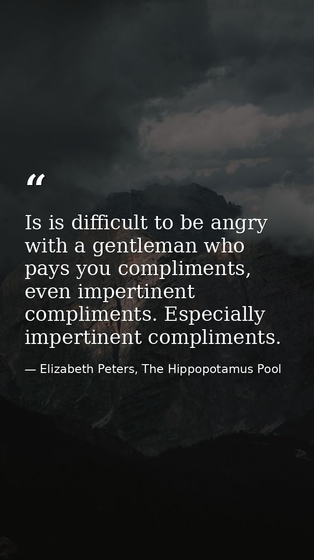 Is is difficult to be angry with a gentleman who pays you compliments, even impertinent compliments. Especially impertin — Elizabeth Peters, The Hippopotamus Pool