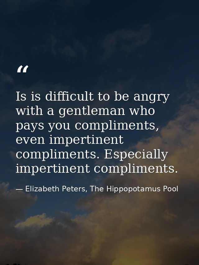 Is is difficult to be angry with a gentleman who pays you compliments, even impertinent compliments. Especially impertin — Elizabeth Peters, The Hippopotamus Pool